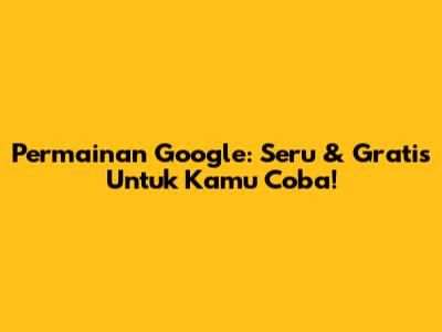 Permainan Google: Seru & Gratis Untuk Kamu Coba!