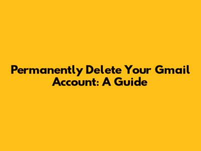 Permanently Delete Your Gmail Account: A Guide