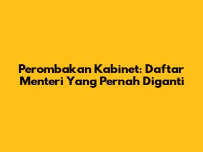 Perombakan Kabinet: Daftar Menteri Yang Pernah Diganti