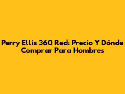 Perry Ellis 360 Red: Precio Y Dónde Comprar Para Hombres