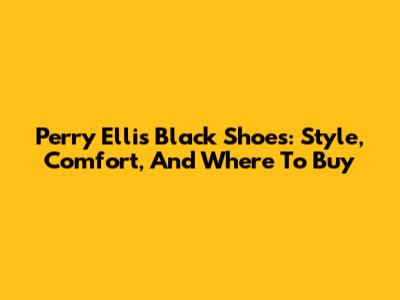 Perry Ellis Black Shoes: Style, Comfort, And Where To Buy