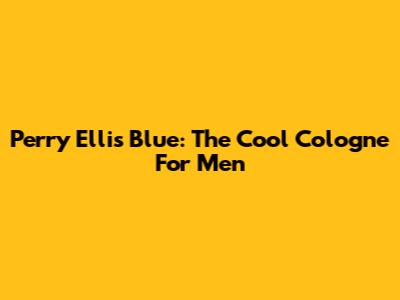 Perry Ellis Blue: The Cool Cologne For Men