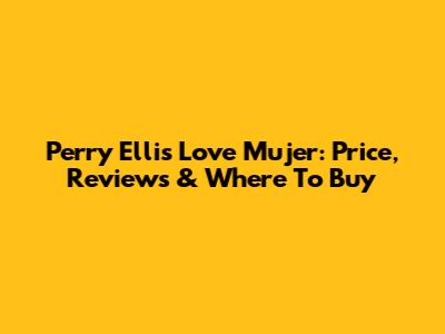 Perry Ellis Love Mujer: Price, Reviews & Where To Buy