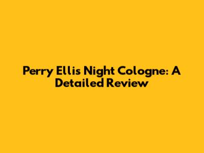 Perry Ellis Night Cologne: A Detailed Review