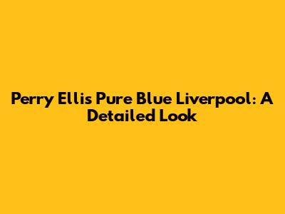 Perry Ellis Pure Blue Liverpool: A Detailed Look