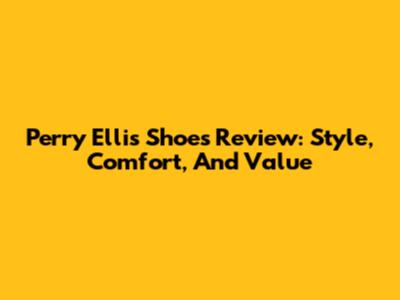 Perry Ellis Shoes Review: Style, Comfort, And Value