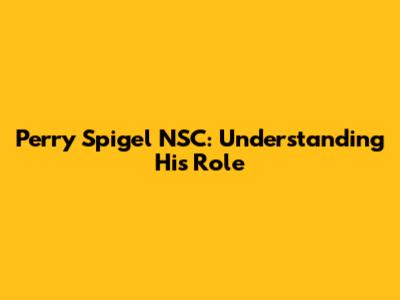 Perry Spigel NSC: Understanding His Role