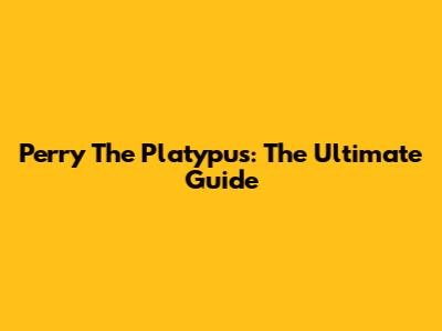Perry The Platypus: The Ultimate Guide