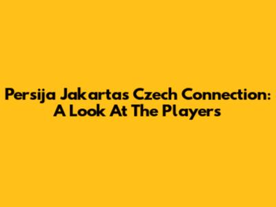 Persija Jakarta's Czech Connection: A Look At The Players
