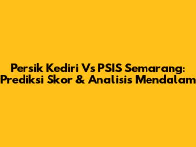 Persik Kediri Vs PSIS Semarang: Prediksi Skor & Analisis Mendalam
