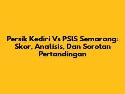 Persik Kediri Vs PSIS Semarang: Skor, Analisis, Dan Sorotan Pertandingan