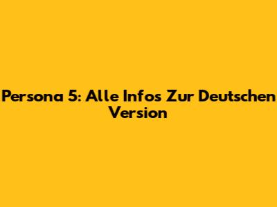 Persona 5: Alle Infos Zur Deutschen Version