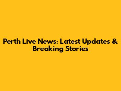 Perth Live News: Latest Updates & Breaking Stories