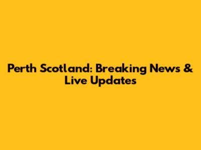 Perth Scotland: Breaking News & Live Updates