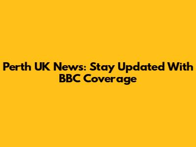 Perth UK News: Stay Updated With BBC Coverage
