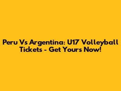 Peru Vs Argentina: U17 Volleyball Tickets - Get Yours Now!
