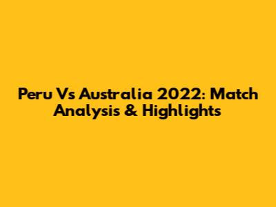 Peru Vs Australia 2022: Match Analysis & Highlights