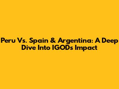 Peru Vs. Spain & Argentina: A Deep Dive Into IGOD's Impact
