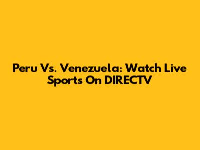 Peru Vs. Venezuela: Watch Live Sports On DIRECTV