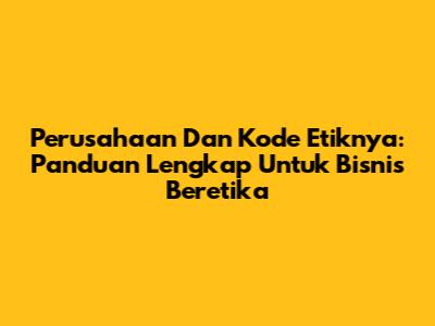 Perusahaan Dan Kode Etiknya: Panduan Lengkap Untuk Bisnis Beretika
