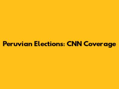 Peruvian Elections: CNN Coverage