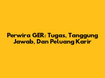 Perwira GER: Tugas, Tanggung Jawab, Dan Peluang Karir