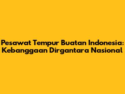 Pesawat Tempur Buatan Indonesia: Kebanggaan Dirgantara Nasional