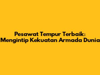Pesawat Tempur Terbaik: Mengintip Kekuatan Armada Dunia