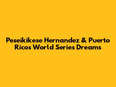 Peseikikese Hernandez & Puerto Rico's World Series Dreams