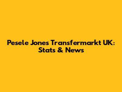 Pesele Jones Transfermarkt UK: Stats & News