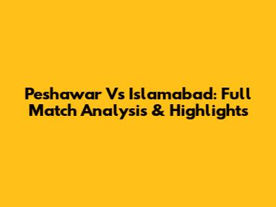 Peshawar Vs Islamabad: Full Match Analysis & Highlights