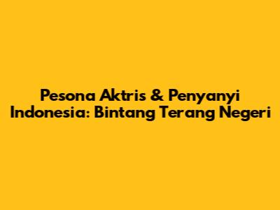 Pesona Aktris & Penyanyi Indonesia: Bintang Terang Negeri
