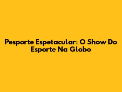 Pesporte Espetacular: O Show Do Esporte Na Globo