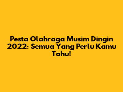 Pesta Olahraga Musim Dingin 2022: Semua Yang Perlu Kamu Tahu!