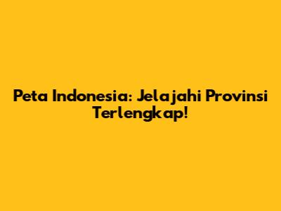 Peta Indonesia: Jelajahi Provinsi Terlengkap!