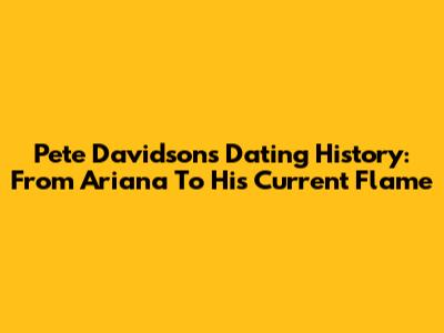 Pete Davidson's Dating History: From Ariana To His Current Flame
