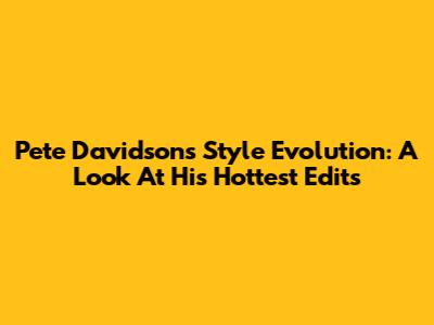 Pete Davidson's Style Evolution: A Look At His Hottest Edits