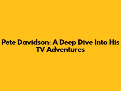 Pete Davidson: A Deep Dive Into His TV Adventures