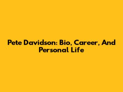 Pete Davidson: Bio, Career, And Personal Life