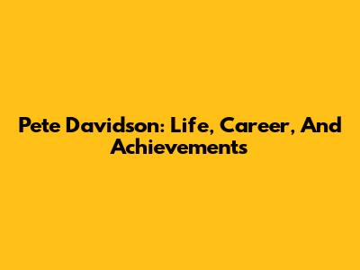 Pete Davidson: Life, Career, And Achievements