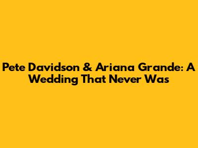 Pete Davidson & Ariana Grande: A Wedding That Never Was