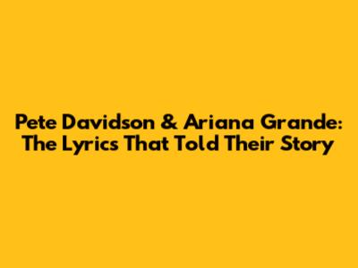 Pete Davidson & Ariana Grande: The Lyrics That Told Their Story