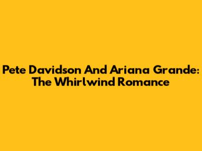 Pete Davidson And Ariana Grande: The Whirlwind Romance