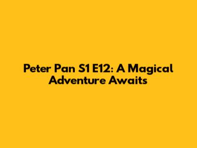 Peter Pan S1 E12: A Magical Adventure Awaits