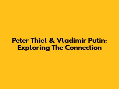 Peter Thiel & Vladimir Putin: Exploring The Connection