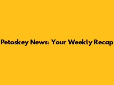 Petoskey News: Your Weekly Recap