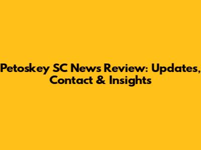 Petoskey SC News Review: Updates, Contact & Insights