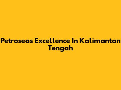 Petrosea's Excellence In Kalimantan Tengah