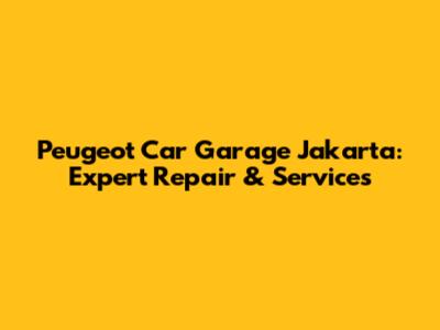 Peugeot Car Garage Jakarta: Expert Repair & Services