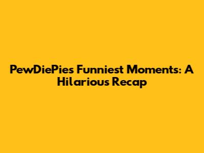 PewDiePie's Funniest Moments: A Hilarious Recap